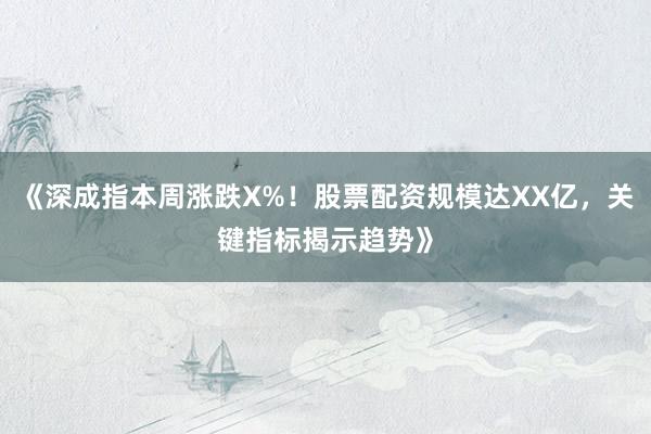 《深成指本周涨跌X%！股票配资规模达XX亿，关键指标揭示趋势》