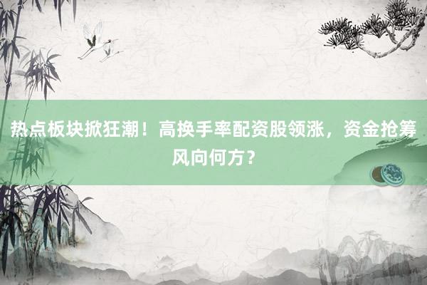热点板块掀狂潮!高换手率配资股领涨,资金抢筹风向何方?