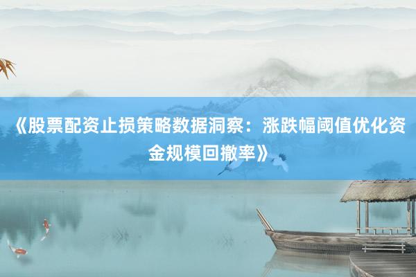 《股票配资止损策略数据洞察：涨跌幅阈值优化资金规模回撤率》
