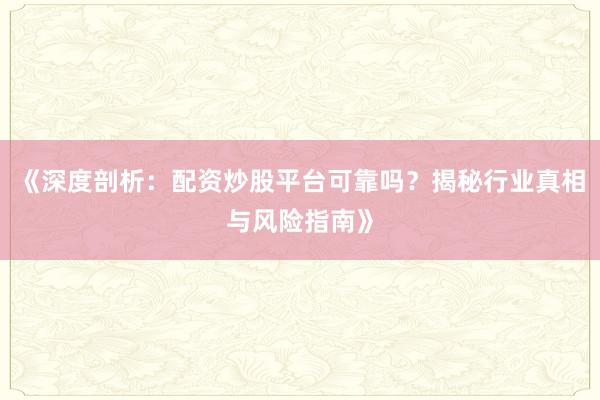 《深度剖析：配资炒股平台可靠吗？揭秘行业真相与风险指南》