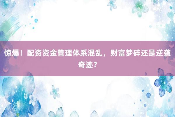 惊爆！配资资金管理体系混乱，财富梦碎还是逆袭奇迹？
