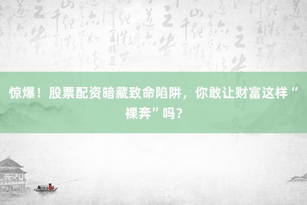 惊爆！股票配资暗藏致命陷阱，你敢让财富这样“裸奔”吗？