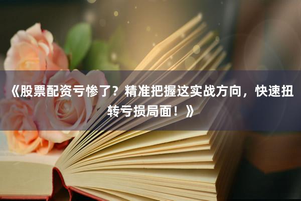 《股票配资亏惨了？精准把握这实战方向，快速扭转亏损局面！》