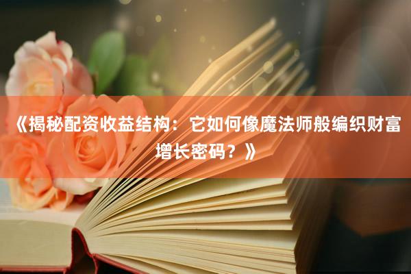 《揭秘配资收益结构：它如何像魔法师般编织财富增长密码？》