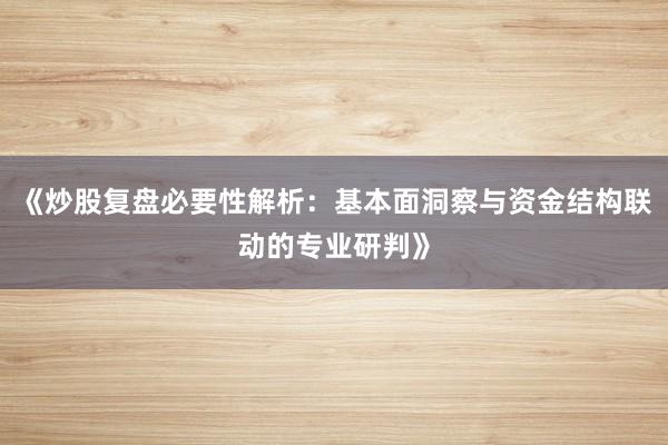 《炒股复盘必要性解析：基本面洞察与资金结构联动的专业研判》