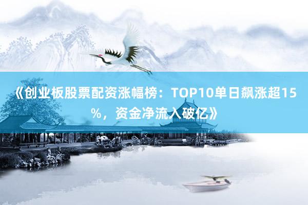 《创业板股票配资涨幅榜：TOP10单日飙涨超15%，资金净流入破亿》