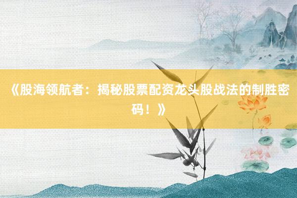 《股海领航者：揭秘股票配资龙头股战法的制胜密码！》
