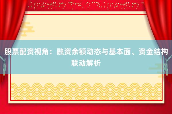 股票配资视角：融资余额动态与基本面、资金结构联动解析