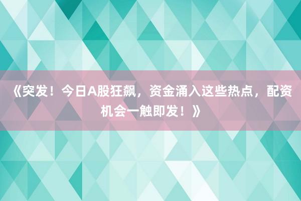 《突发！今日A股狂飙，资金涌入这些热点，配资机会一触即发！》