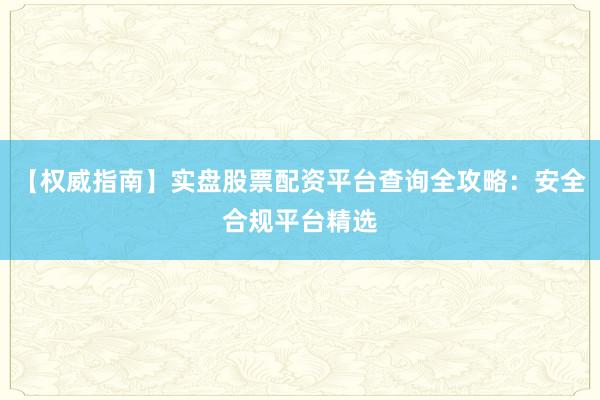 【权威指南】实盘股票配资平台查询全攻略：安全合规平台精选