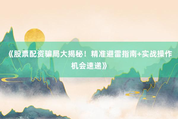 《股票配资骗局大揭秘！精准避雷指南+实战操作机会速递》