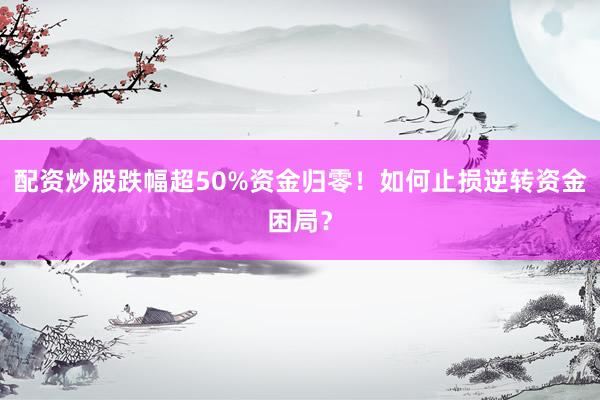 配资炒股跌幅超50%资金归零！如何止损逆转资金困局？
