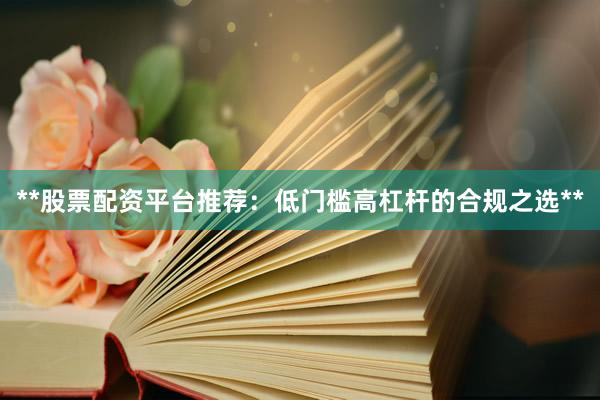 **股票配资平台推荐：低门槛高杠杆的合规之选**