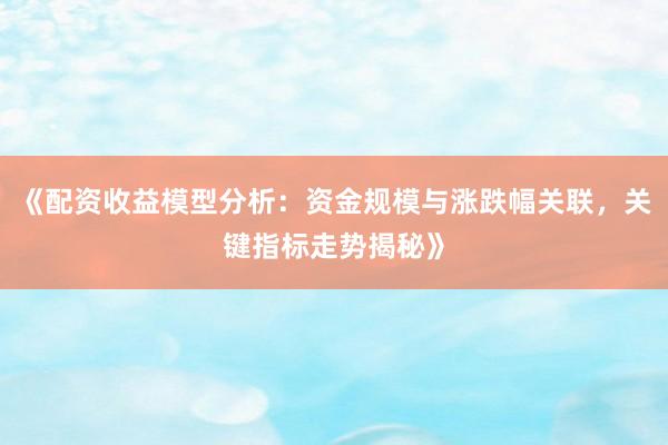 《配资收益模型分析：资金规模与涨跌幅关联，关键指标走势揭秘》