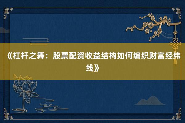 《杠杆之舞：股票配资收益结构如何编织财富经纬线》