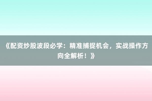 《配资炒股波段必学：精准捕捉机会，实战操作方向全解析！》