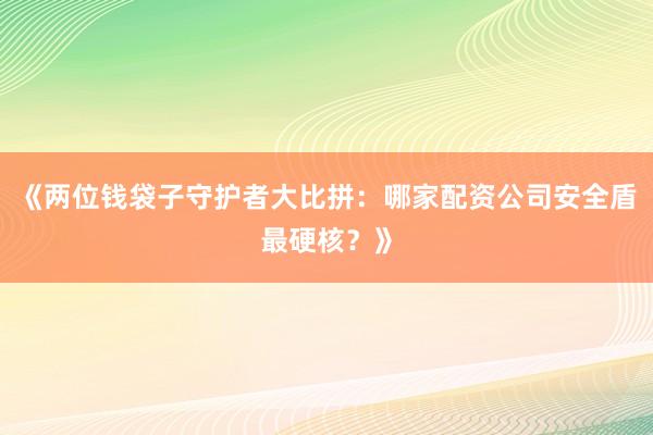 《两位钱袋子守护者大比拼：哪家配资公司安全盾最硬核？》
