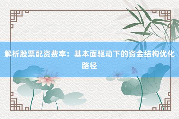 解析股票配资费率：基本面驱动下的资金结构优化路径