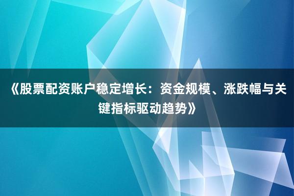 《股票配资账户稳定增长：资金规模、涨跌幅与关键指标驱动趋势》