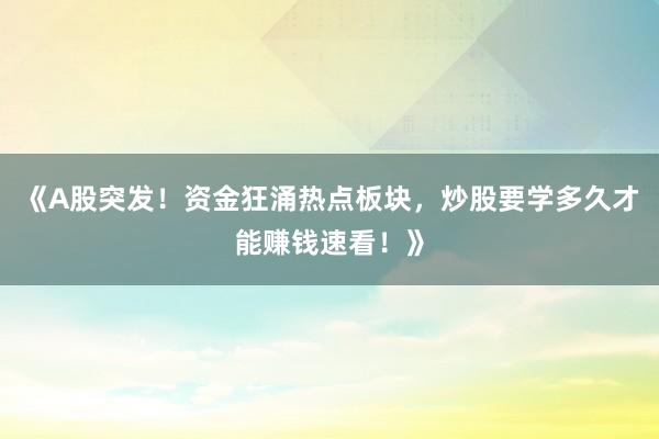 《A股突发！资金狂涌热点板块，炒股要学多久才能赚钱速看！》