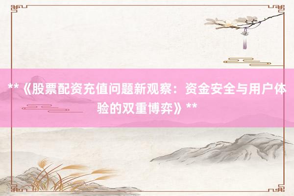 **《股票配资充值问题新观察：资金安全与用户体验的双重博弈》**
