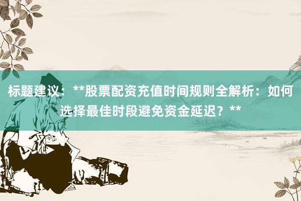 标题建议:**股票配资充值时间规则全解析:如何选择最佳时段避免资金延迟?**