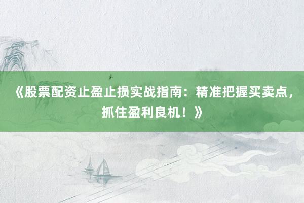 《股票配资止盈止损实战指南：精准把握买卖点，抓住盈利良机！》