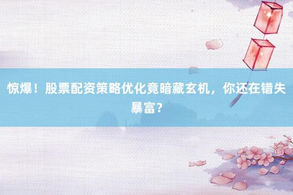 惊爆！股票配资策略优化竟暗藏玄机，你还在错失暴富？