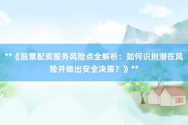 **《股票配资服务风险点全解析：如何识别潜在风险并做出安全决策？》**