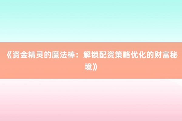《资金精灵的魔法棒：解锁配资策略优化的财富秘境》