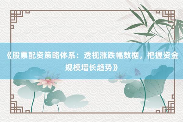 《股票配资策略体系：透视涨跌幅数据，把握资金规模增长趋势》