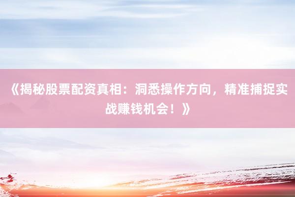 《揭秘股票配资真相：洞悉操作方向，精准捕捉实战赚钱机会！》