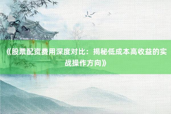 《股票配资费用深度对比：揭秘低成本高收益的实战操作方向》