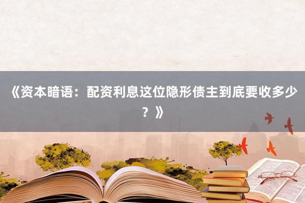 《资本暗语：配资利息这位隐形债主到底要收多少？》
