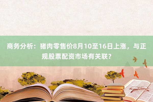 商务分析：猪肉零售价8月10至16日上涨，与正规股票配资市场有关联？