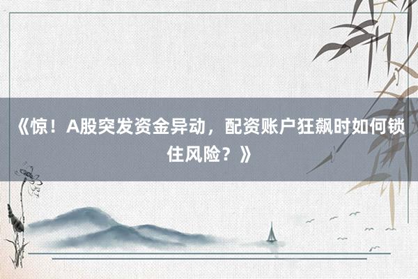 《惊！A股突发资金异动，配资账户狂飙时如何锁住风险？》