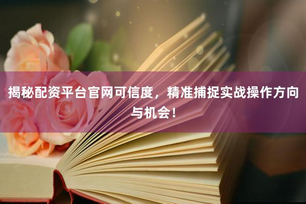 揭秘配资平台官网可信度，精准捕捉实战操作方向与机会！