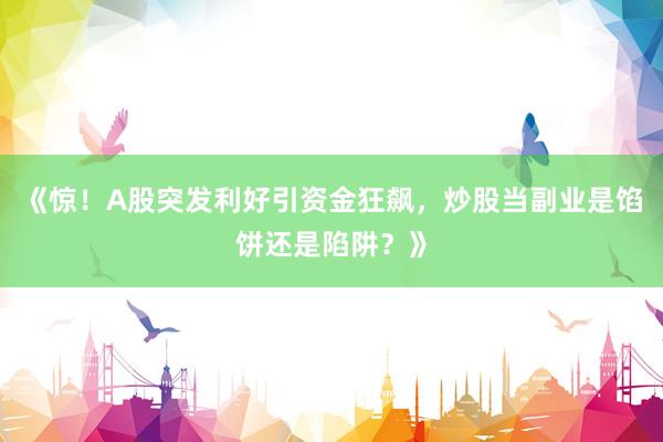 《惊！A股突发利好引资金狂飙，炒股当副业是馅饼还是陷阱？》