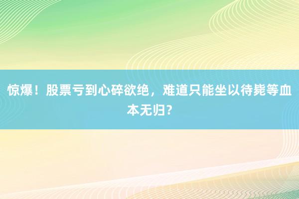惊爆！股票亏到心碎欲绝，难道只能坐以待毙等血本无归？