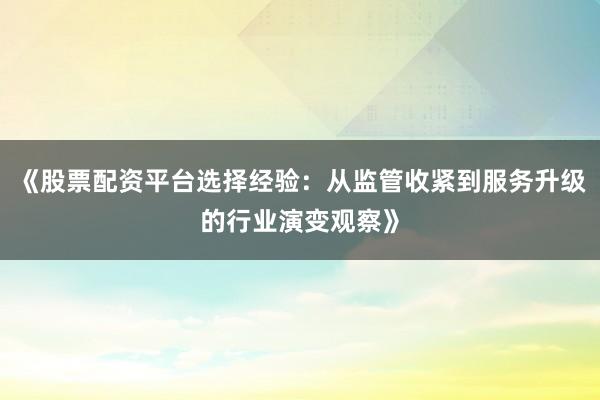 《股票配资平台选择经验：从监管收紧到服务升级的行业演变观察》