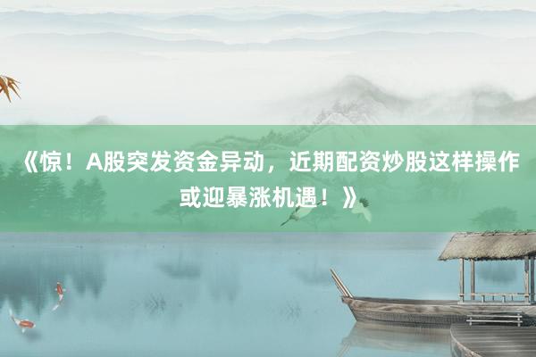 《惊！A股突发资金异动，近期配资炒股这样操作或迎暴涨机遇！》