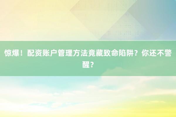 惊爆！配资账户管理方法竟藏致命陷阱？你还不警醒？