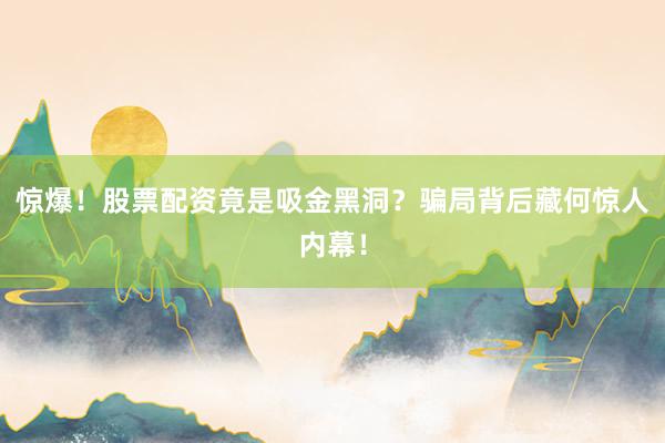惊爆！股票配资竟是吸金黑洞？骗局背后藏何惊人内幕！