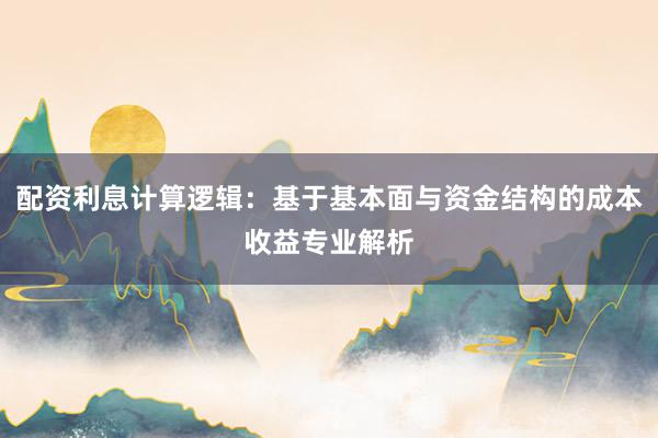 配资利息计算逻辑：基于基本面与资金结构的成本收益专业解析