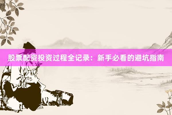 股票配资投资过程全记录：新手必看的避坑指南