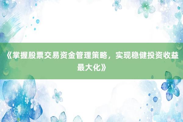 《掌握股票交易资金管理策略，实现稳健投资收益最大化》