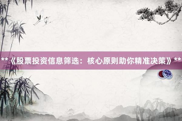 **《股票投资信息筛选：核心原则助你精准决策》**