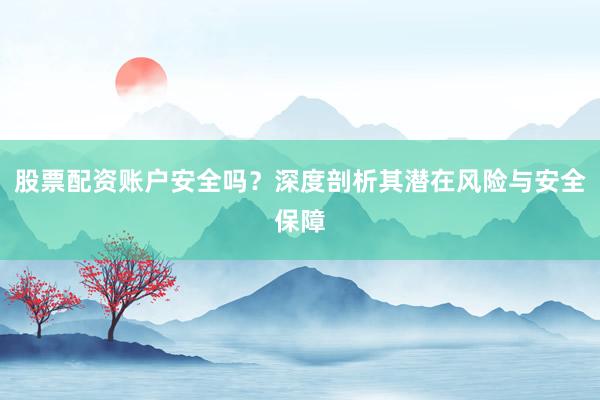 股票配资账户安全吗？深度剖析其潜在风险与安全保障