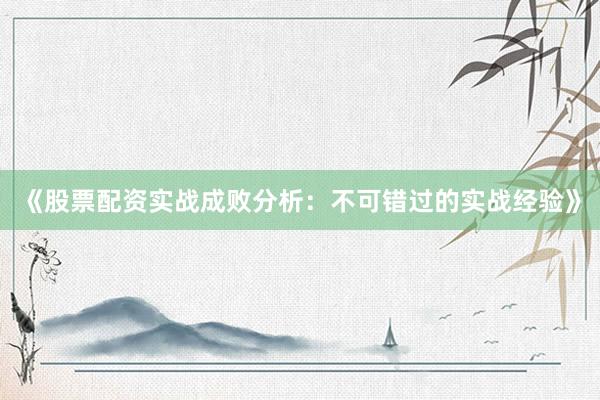 《股票配资实战成败分析:不可错过的实战经验》