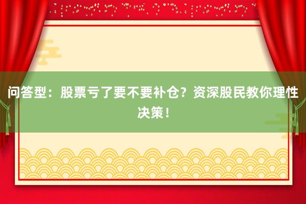 问答型：股票亏了要不要补仓？资深股民教你理性决策！